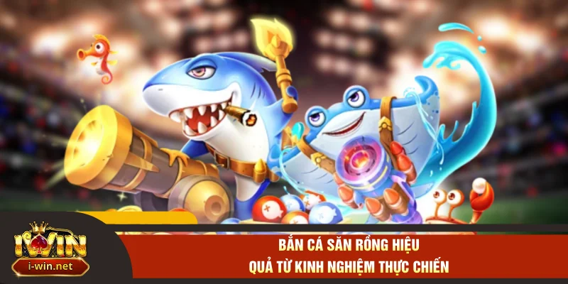 Bắn cá săn rồng hiệu quả từ kinh nghiệm thực chiến
