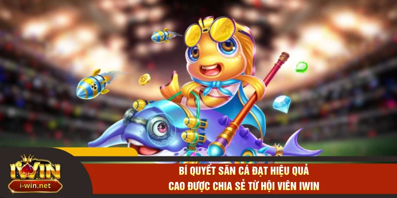 Bí quyết săn cá đạt hiệu quả cao được chia sẻ từ hội viên IWIN