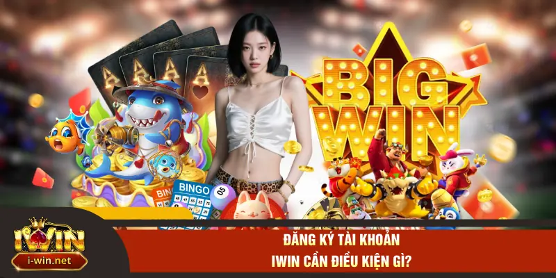 Đăng ký tài khoản IWIN cần điều kiện gì?