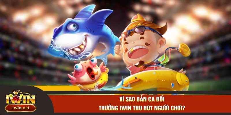 Vì sao bắn cá đổi thưởng IWIN thu hút người chơi?