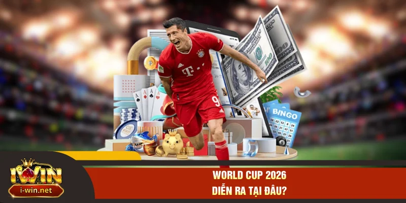 World Cup 2026 diễn ra tại đâu?